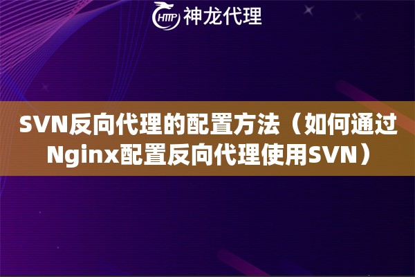 SVN反向代理的配置方法（如何通过Nginx配置反向代理使用SVN）