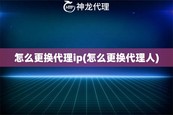 怎么更换代理ip(怎么更换代理人)