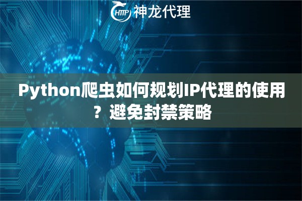 Python爬虫如何规划IP代理的使用？避免封禁策略