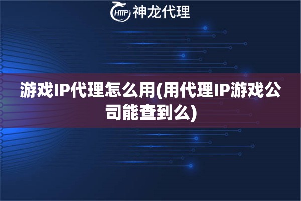 游戏IP代理怎么用(用代理IP游戏公司能查到么)