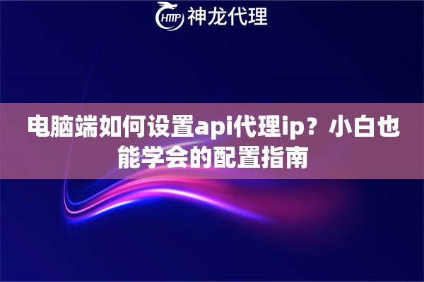 电脑端如何设置api代理ip？小白也能学会的配置指南