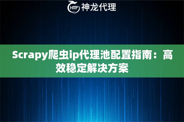 Scrapy爬虫ip代理池配置指南：高效稳定解决方案