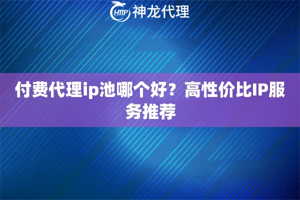 付费代理ip池哪个好？高性价比IP服务推荐