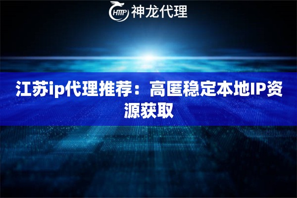 江苏ip代理推荐：高匿稳定本地IP资源获取