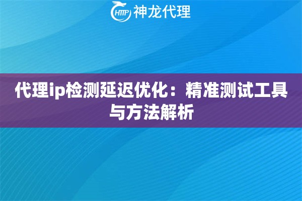 代理ip检测延迟优化：精准测试工具与方法解析