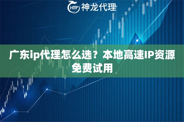 广东ip代理怎么选？本地高速IP资源免费试用