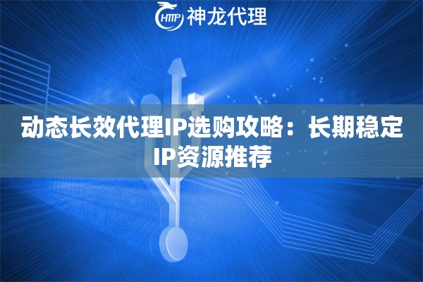动态长效代理IP选购攻略：长期稳定IP资源推荐