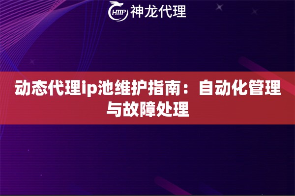 动态代理ip池维护指南：自动化管理与故障处理