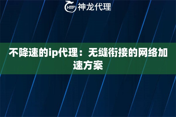不降速的ip代理：无缝衔接的网络加速方案