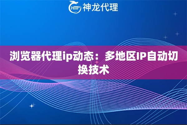 浏览器代理ip动态：多地区IP自动切换技术