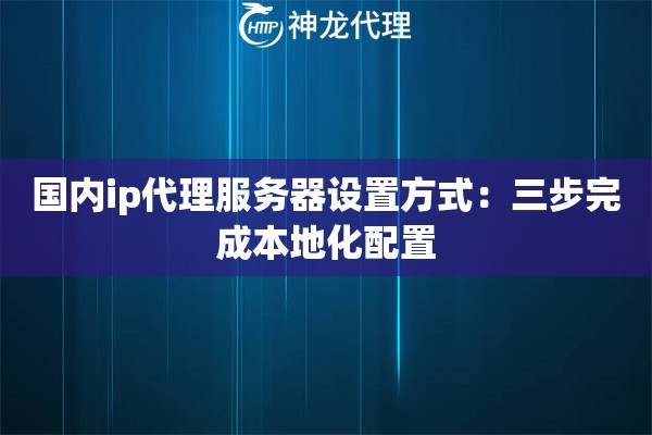 国内ip代理服务器设置方式：三步完成本地化配置