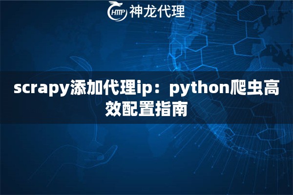 scrapy添加代理ip：python爬虫高效配置指南