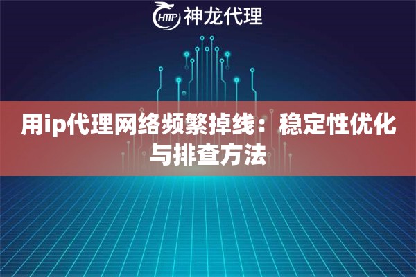 用ip代理网络频繁掉线：稳定性优化与排查方法