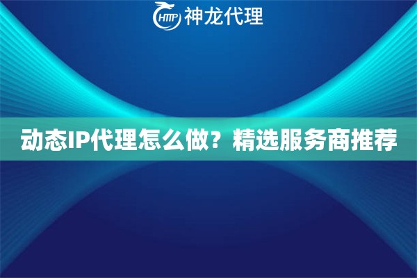 动态IP代理怎么做？精选服务商推荐