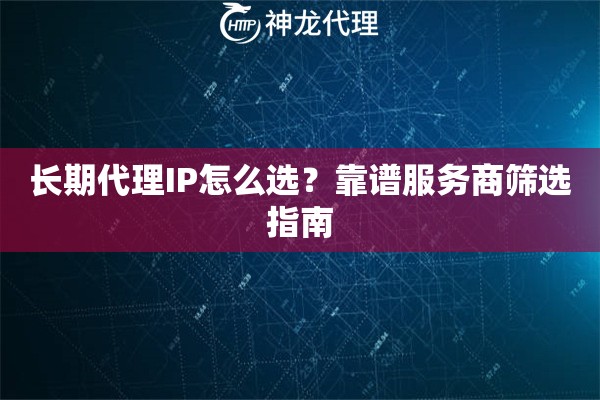 长期代理IP怎么选？靠谱服务商筛选指南