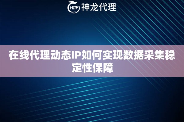 在线代理动态IP如何实现数据采集稳定性保障