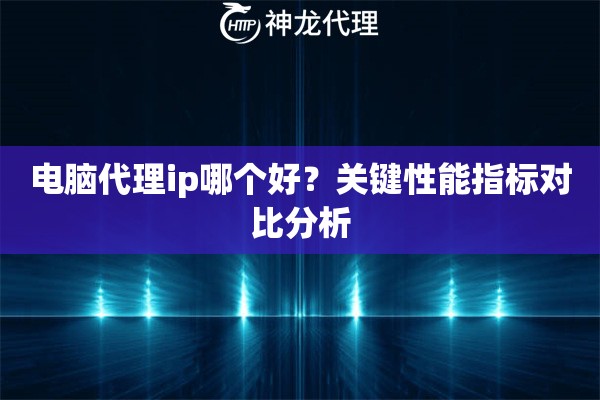 电脑代理ip哪个好？关键性能指标对比分析