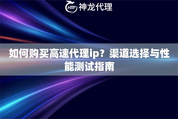 如何购买高速代理ip？渠道选择与性能测试指南