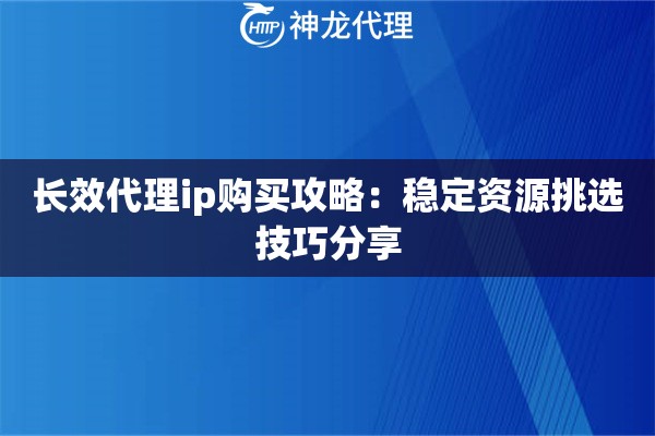 长效代理ip购买攻略：稳定资源挑选技巧分享