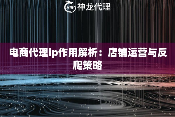 电商代理ip作用解析：店铺运营与反爬策略