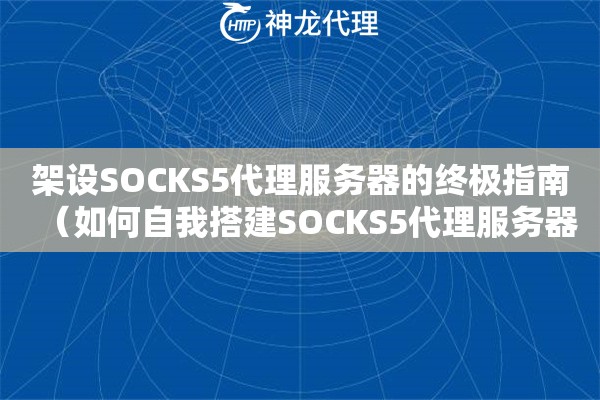 架设SOCKS5代理服务器的终极指南（如何自我搭建SOCKS5代理服务器）