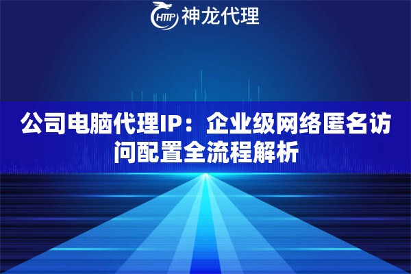 公司电脑代理IP：企业级网络匿名访问配置全流程解析