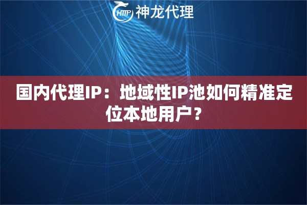 国内代理IP：地域性IP池如何精准定位本地用户？