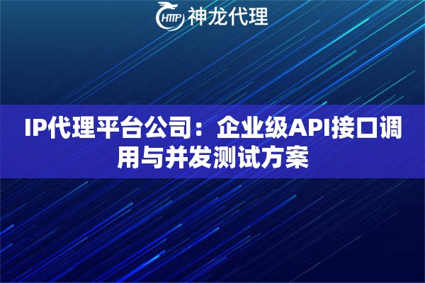 IP代理平台公司：企业级API接口调用与并发测试方案
