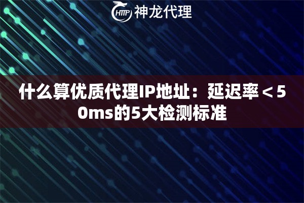 什么算优质代理IP地址：延迟率＜50ms的5大检测标准
