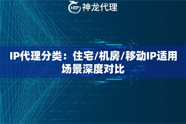 IP代理分类：住宅/机房/移动IP适用场景深度对比