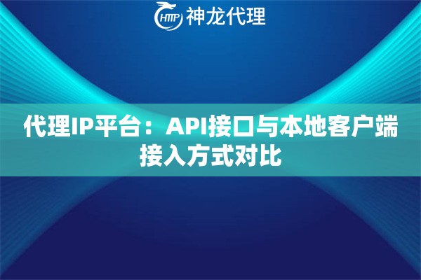 代理IP平台：API接口与本地客户端接入方式对比