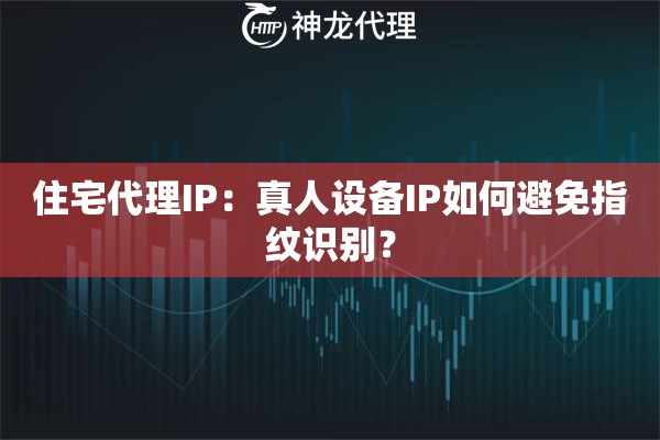 住宅代理IP：真人设备IP如何避免指纹识别？