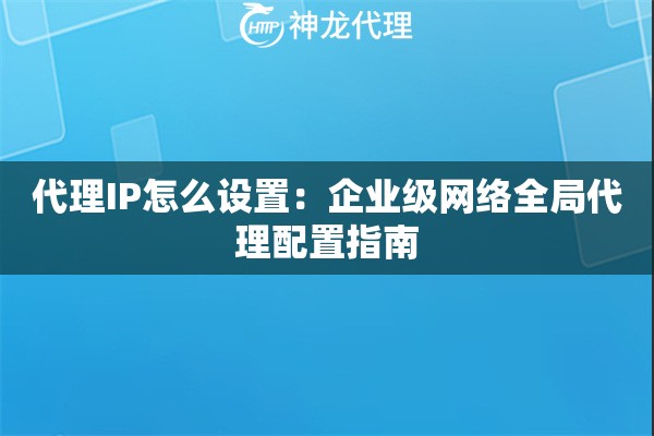 代理IP怎么设置：企业级网络全局代理配置指南
