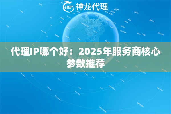 代理IP哪个好：2025年服务商核心参数推荐