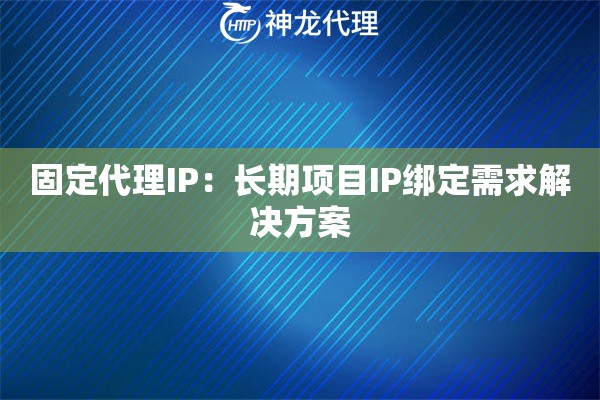 固定代理IP：长期项目IP绑定需求解决方案