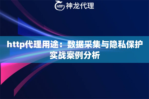 http代理用途：数据采集与隐私保护实战案例分析