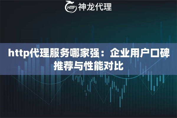 http代理服务哪家强：企业用户口碑推荐与性能对比