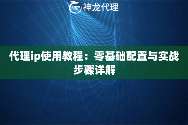 代理ip使用教程：零基础配置与实战步骤详解