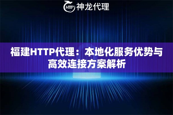 福建HTTP代理：本地化服务优势与高效连接方案解析