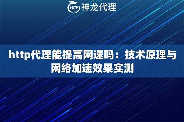 http代理能提高网速吗：技术原理与网络加速效果实测