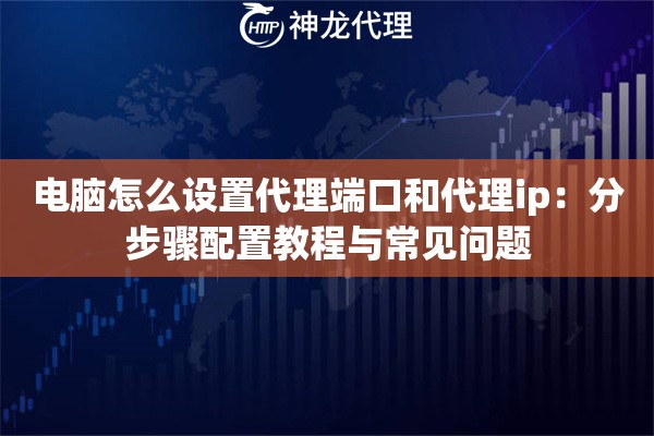电脑怎么设置代理端口和代理ip：分步骤配置教程与常见问题