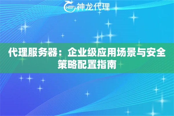 代理服务器：企业级应用场景与安全策略配置指南