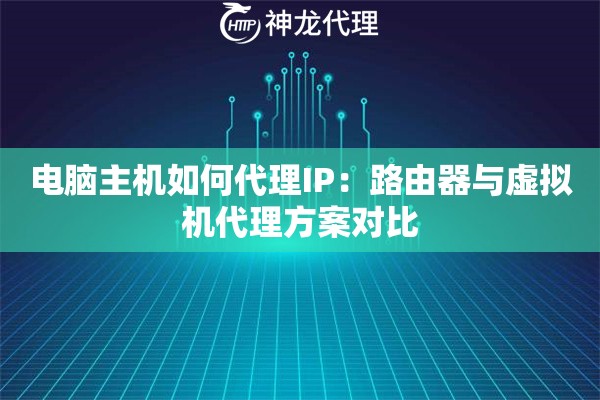 电脑主机如何代理IP：路由器与虚拟机代理方案对比