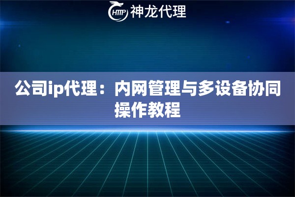 公司ip代理：内网管理与多设备协同操作教程