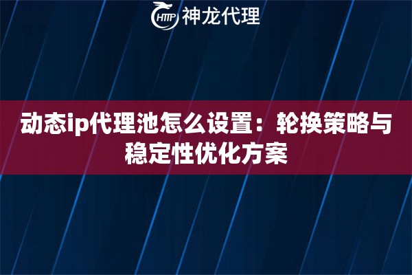 动态ip代理池怎么设置：轮换策略与稳定性优化方案