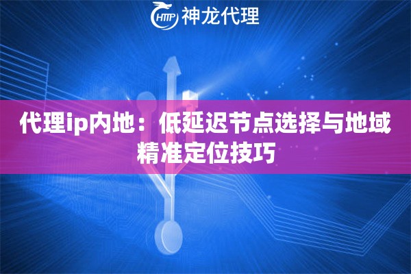 代理ip内地：低延迟节点选择与地域精准定位技巧
