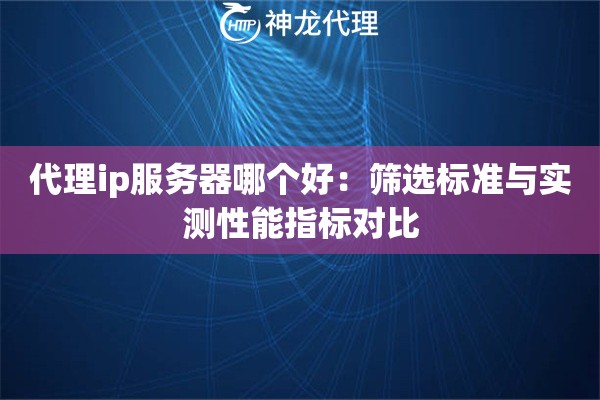代理ip服务器哪个好：筛选标准与实测性能指标对比