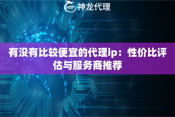 有没有比较便宜的代理ip：性价比评估与服务商推荐