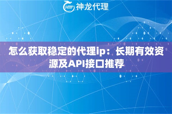 怎么获取稳定的代理ip：长期有效资源及API接口推荐