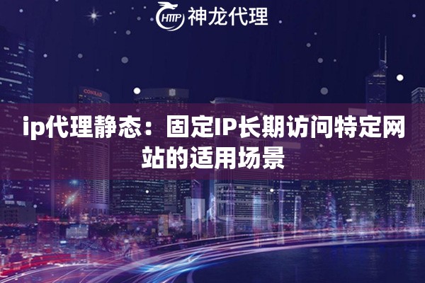 ip代理静态：固定IP长期访问特定网站的适用场景